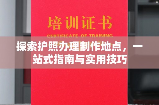 怀化探索护照办理制作地点，一站式指南与实用技巧